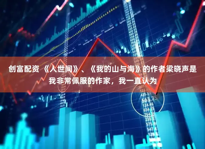 创富配资 《人世间》、《我的山与海》的作者梁晓声是我非常佩服的作家，我一直认为