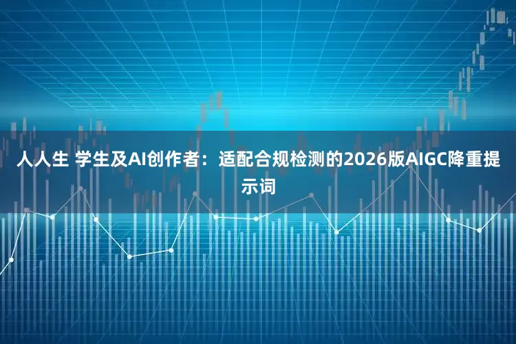人人生 学生及AI创作者：适配合规检测的2026版AIGC降重提示词