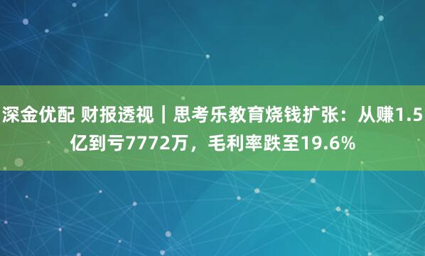 深金优配 财报透视｜思考乐教育烧钱扩张：从赚1.5亿到亏7772万，毛利率跌至19.6%