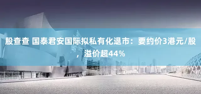 股查查 国泰君安国际拟私有化退市：要约价3港元/股，溢价超44%