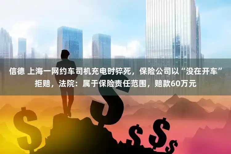 信德 上海一网约车司机充电时猝死，保险公司以“没在开车”拒赔，法院：属于保险责任范围，赔款60万元