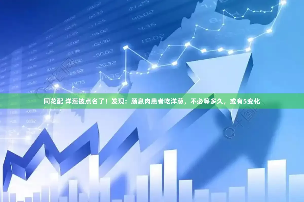 同花配 洋葱被点名了！发现：肠息肉患者吃洋葱，不必等多久，或有5变化