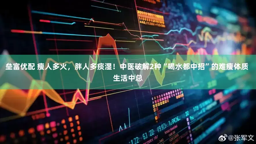 垒富优配 瘦人多火,胖人多痰湿!中医破解2种“喝水都中招”的难瘦体质 生活中总